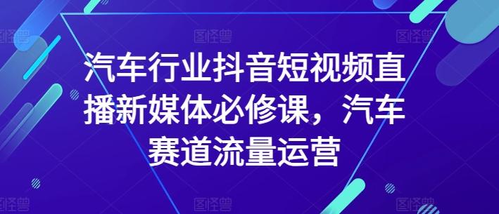 汽车行业抖音短视频直播新媒体必修课，汽车赛道流量运营-一新网创