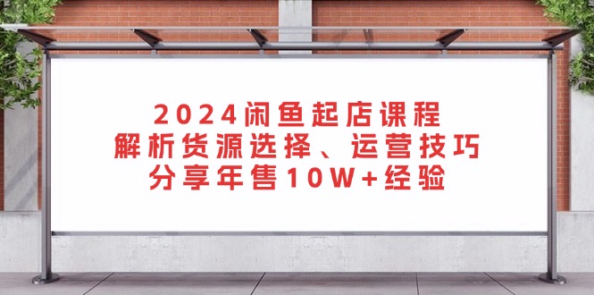 2024闲鱼起店课程：解析货源选择、运营技巧，分享年售10W+经验-一新网创