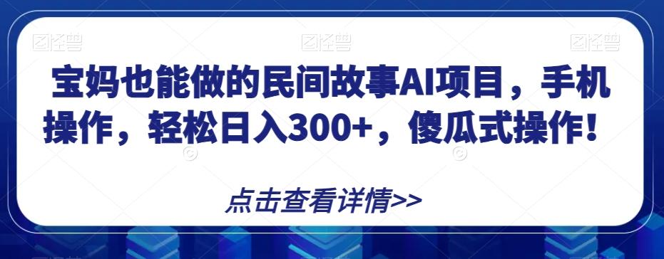 宝妈也能做的民间故事AI项目，手机操作，轻松日入300+，傻瓜式操作！【揭秘】-一新网创