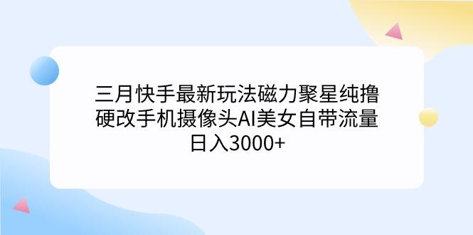 (9247期)三月快手最新玩法磁力聚星纯撸，硬改手机摄像头AI美女自带流量日入3000+...-一新网创