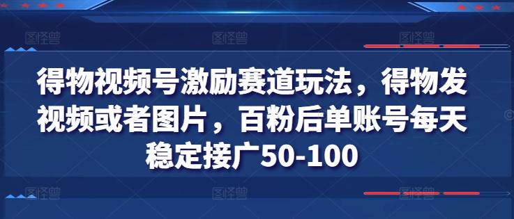得物视频号激励赛道玩法，得物发视频或者图片，百粉后单账号每天稳定接广50-100-一新网创