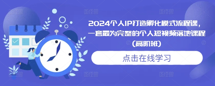 2024个人IP打造孵化模式流程课，一套最为完整的个人短视频落地课程(高阶班)-一新网创