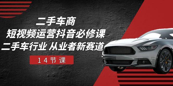 二手车商 短视频运营 抖音必修课，二手车行业 从业者新赛道(14节课-一新网创