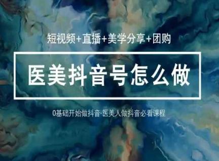 玩转医美抖音短视频与直播，36堂网课学逻辑(短视频+直播+美学分享+团购)-一新网创