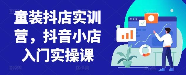 童装抖店实训营，抖音小店入门实操课-一新网创