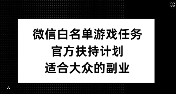 微信白名单游戏任务，官方扶持计划，适合大众的副业【揭秘】-一新网创