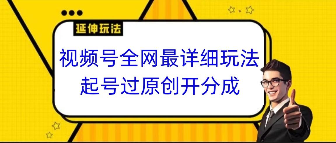 视频号全网最详细玩法，起号过原创开分成，小白跟着视频一步一步去操作-一新网创