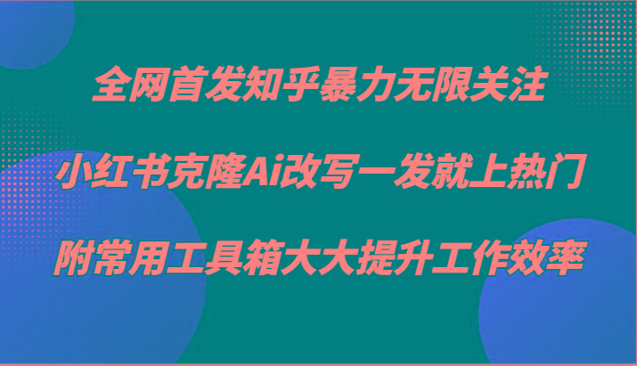 知乎暴力无限关注，小红书克隆Ai改写一发就上热门，附常用工具箱大大提升工作效率-一新网创