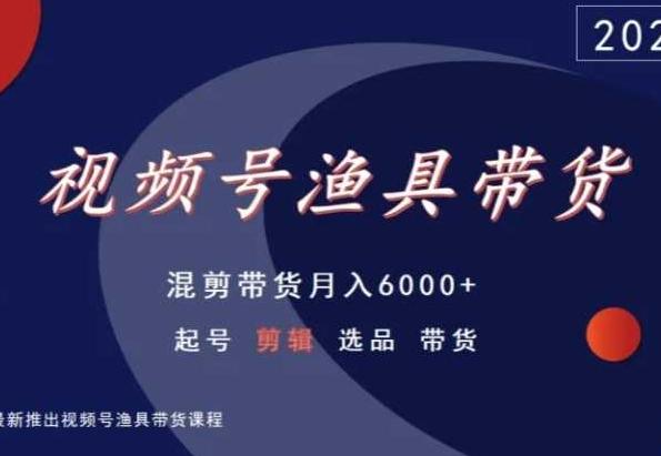 视频号渔具带货，混剪带货月入6000+，起号剪辑选品带货-一新网创