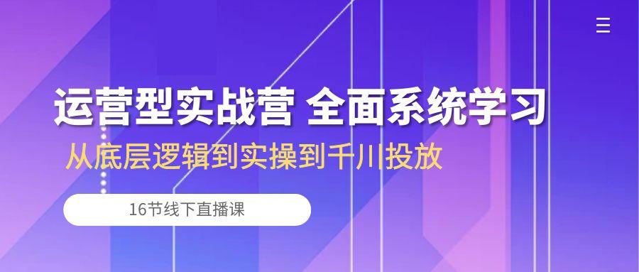 运营型实战营 全面系统学习-从底层逻辑到实操到千川投放(16节线下直播课-一新网创
