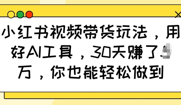 小红书视频带货玩法，用好AI工具，30天收益过W，你也能轻松做到-一新网创