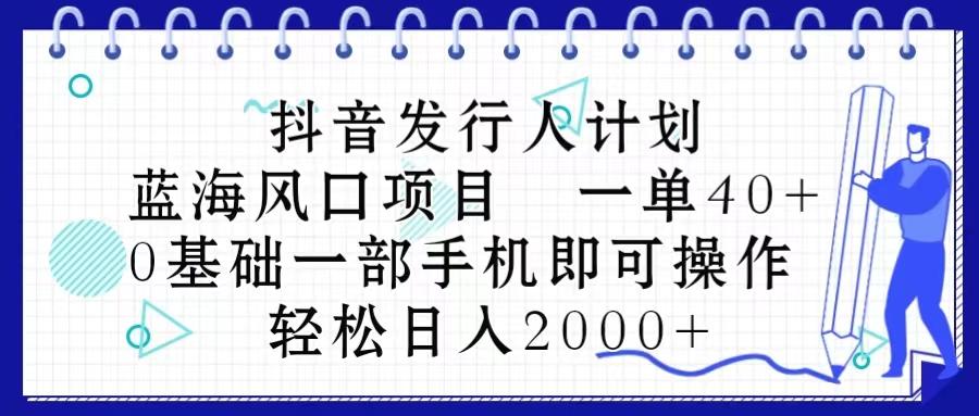 抖音发行人计划，蓝海风口项目 一单40，0基础一部手机即可操作 日入2000＋-一新网创