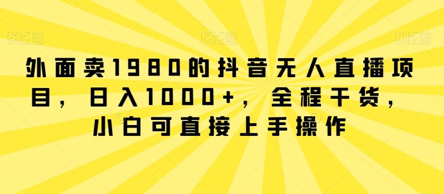 外面卖1980的抖音无人直播项目，日入1000+，全程干货，小白可直接上手操作【揭秘】-一新网创