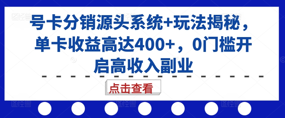 号卡分销源头系统+玩法揭秘，单卡收益高达400+，0门槛开启高收入副业-一新网创