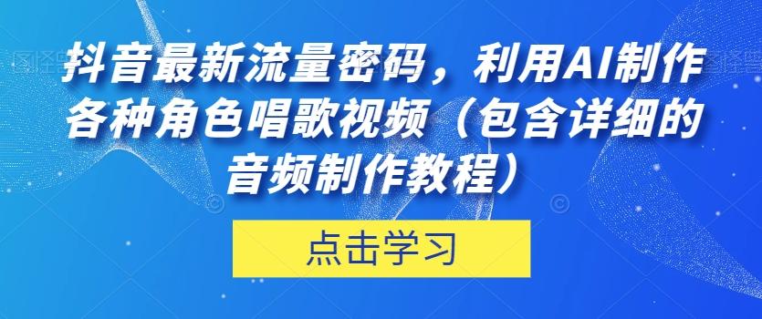 抖音最新流量密码，利用AI制作各种角色唱歌视频（包含详细的音频制作教程）【揭秘】-一新网创