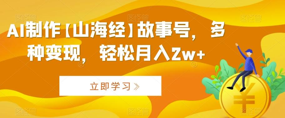 AI制作【山海经】故事号，多种变现，轻松月入2w+【揭秘】-一新网创