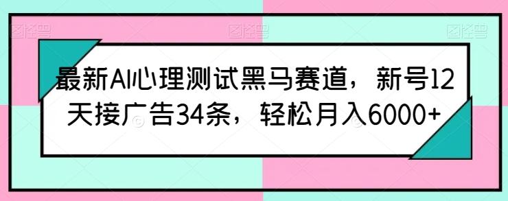 最新AI心理测试黑马赛道，新号12天接广告34条，轻松月入6000+【揭秘】-一新网创