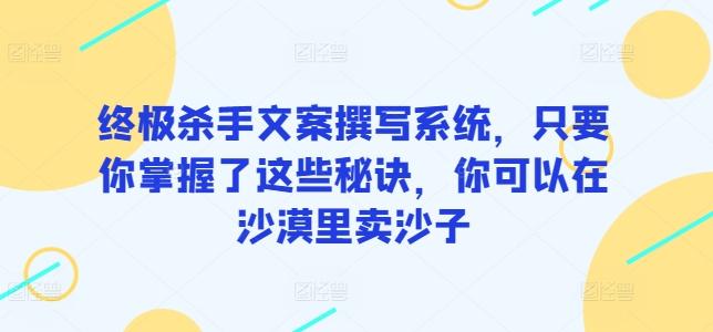 终极杀手文案撰写系统，只要你掌握了这些秘诀，你可以在沙漠里卖沙子-一新网创