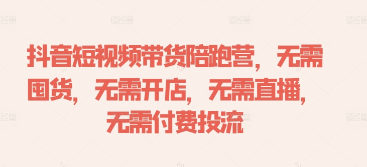 抖音短视频带货陪跑营，无需囤货、无需开店、无需直播,无需付费投流-一新网创