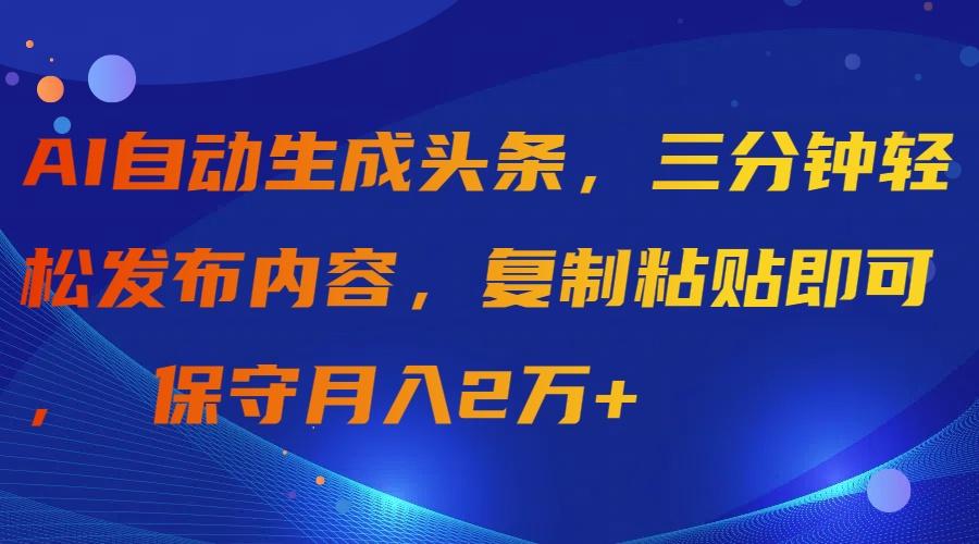 (9811期)AI自动生成头条，三分钟轻松发布内容，复制粘贴即可， 保守月入2万+-一新网创