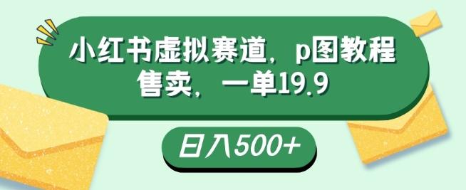 小红书虚拟赛道，p图教程售卖，一单19.9，简单易上手，日入500+-一新网创