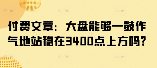 付费文章：大盘能够一鼓作气地站稳在3400点上方吗?-一新网创