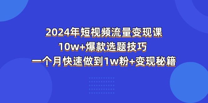 2024年短视频-流量变现课：10w+爆款选题技巧 一个月快速做到1w粉+变现秘籍-一新网创