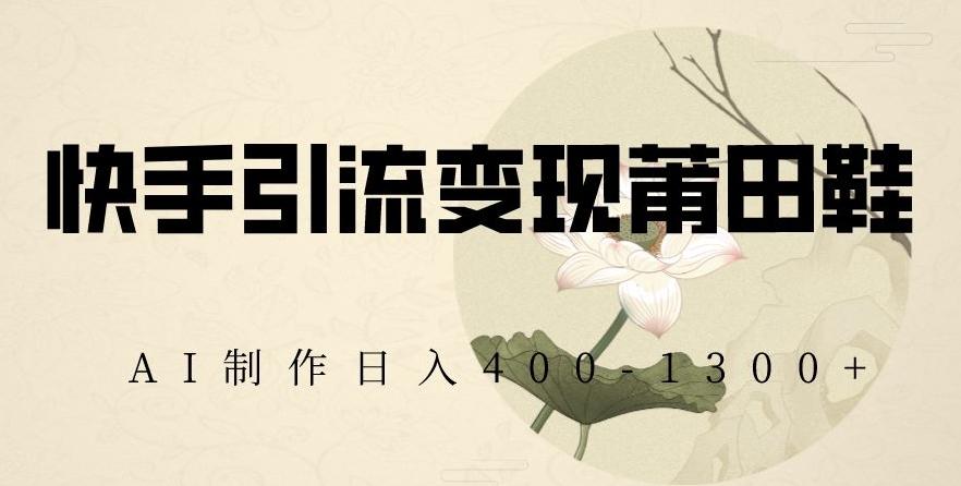 快手引流变现莆田鞋，AI制作日入400+【揭秘】-一新网创