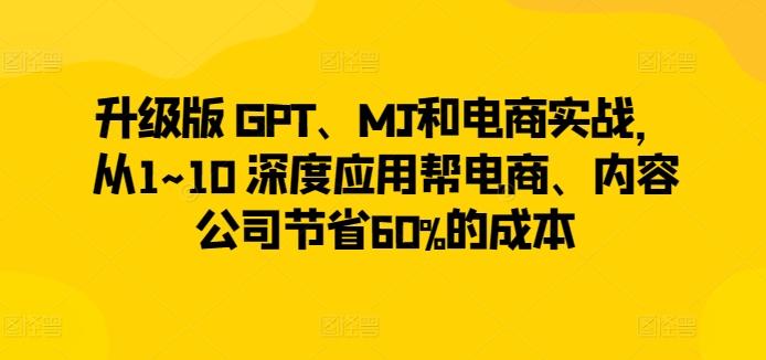 升级版 GPT、MJ和电商实战，从1~10 深度应用帮电商、内容公司节省60%的成本-一新网创