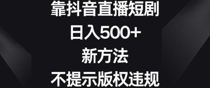 靠抖音直播短剧，日入500+，新方法、不提示版权违规【揭秘】-一新网创