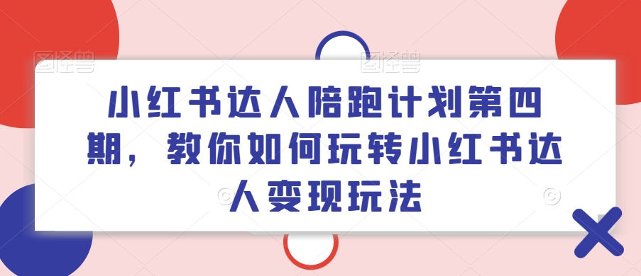 小红书达人陪跑计划第四期，教你如何玩转小红书达人变现玩法-一新网创