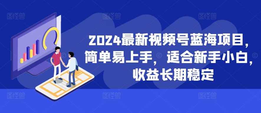 2024最新视频号蓝海项目，简单易上手，适合新手小白，收益长期稳定-一新网创