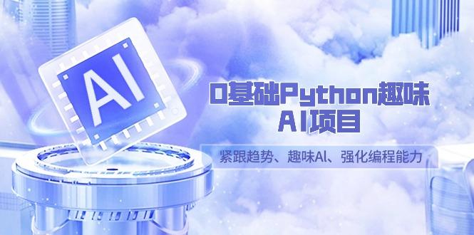 0基础Python趣味-AI项目，紧跟趋势、趣味Al、强化编程能力(13节课)-一新网创