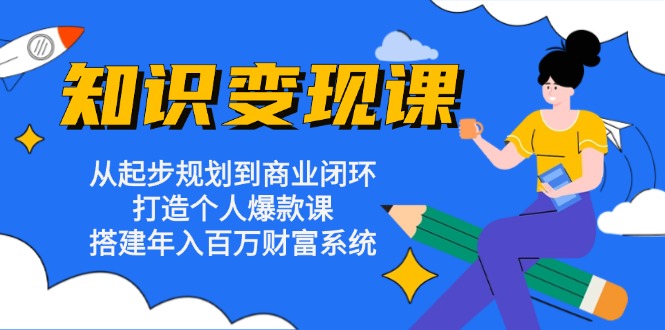 知识变现课：从起步规划到商业闭环 打造个人爆款课 搭建年入百万财富系统-一新网创