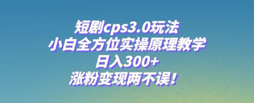 短剧cps3.0玩法，小白全方位实操原理教学，日入300+，涨粉变现两不误！-一新网创
