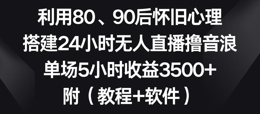 利用80、90后怀旧心理，搭建24小时无人直播撸音浪，单场5小时收益3500+(教程+软件)【揭秘】-一新网创