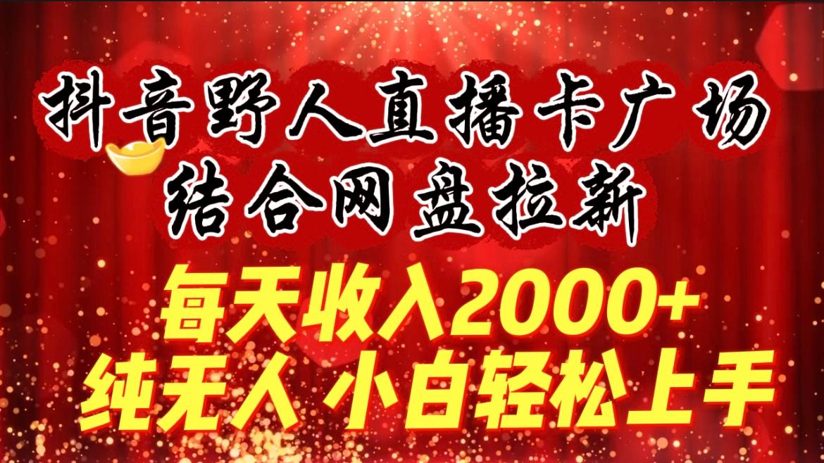 (9504期)每天收入2000+，抖音野人直播卡广场，结合网盘拉新，纯无人，小白轻松上手-一新网创