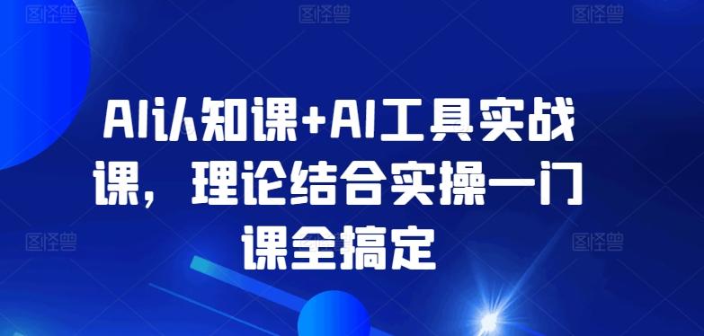 AI认知课+AI工具实战课，理论结合实操一门课全搞定-一新网创