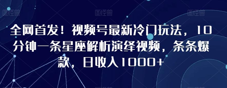 全网首发！视频号最新冷门玩法，10分钟一条星座解析演绎视频，条条爆款，日收入1000+【揭秘】-一新网创