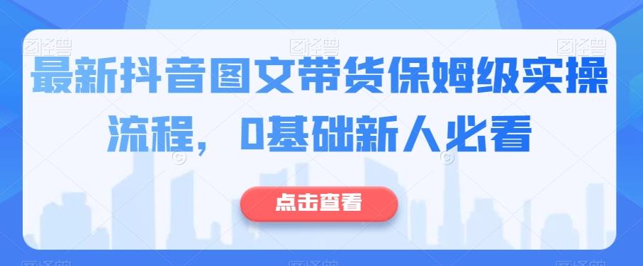 最新抖音图文带货保姆级实操流程，0基础新人必看-一新网创