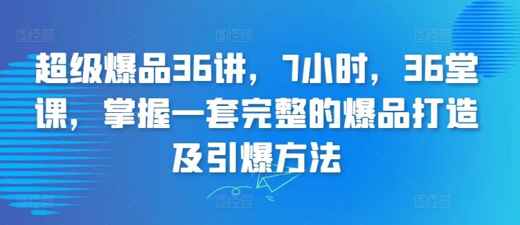 超级爆品36讲，7小时，36堂课，掌握一套完整的爆品打造及引爆方法-一新网创