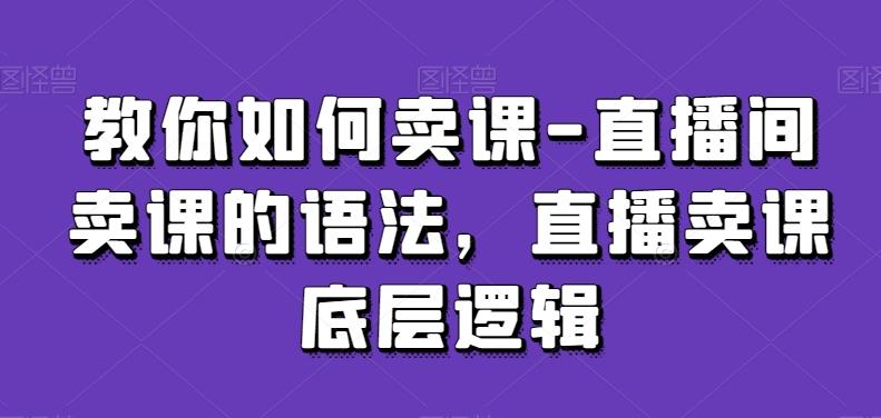 教你如何卖课-直播间卖课的语法，直播卖课底层逻辑-一新网创