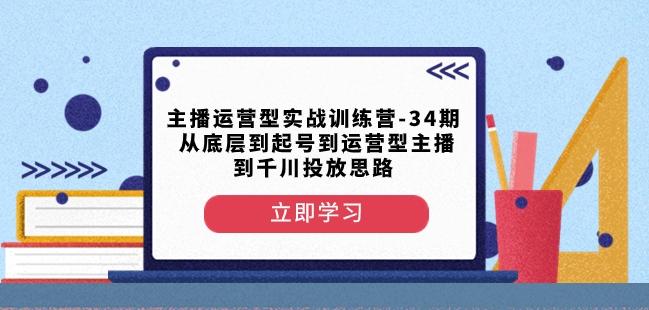 主播运营型实战训练营-第34期从底层到起号到运营型主播到千川投放思路-一新网创