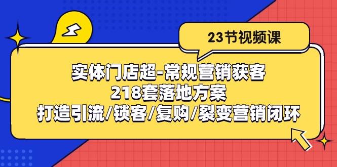 实体门店超-常规营销获客：218套落地方案/打造引流/锁客/复购/裂变营销-一新网创