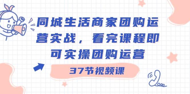 同城生活商家团购运营实战，看完课程即可实操团购运营（37节课）-一新网创