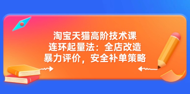 淘宝天猫高阶技术课：连环起量法：全店改造，暴力评价，安全补单策略-一新网创