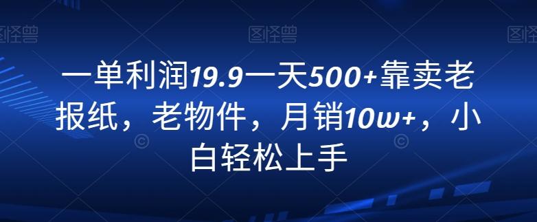 一单利润19.9一天500+靠卖老报纸，老物件，月销10w+，小白轻松上手-一新网创